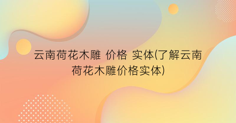 “云南荷花木雕 价格 实体(了解云南荷花木雕价格实体)